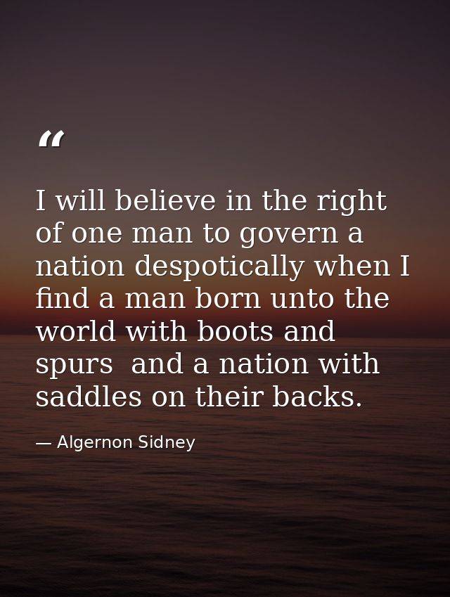 I will believe in the right of one man to govern a nation despotically when I find a man born unto the world with boots  — Algernon Sidney