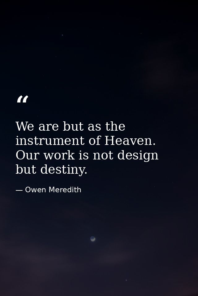 We are but as the instrument of Heaven. Our work is not design  but destiny. — Owen Meredith