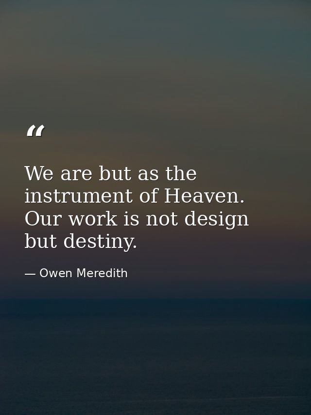 We are but as the instrument of Heaven. Our work is not design  but destiny. — Owen Meredith