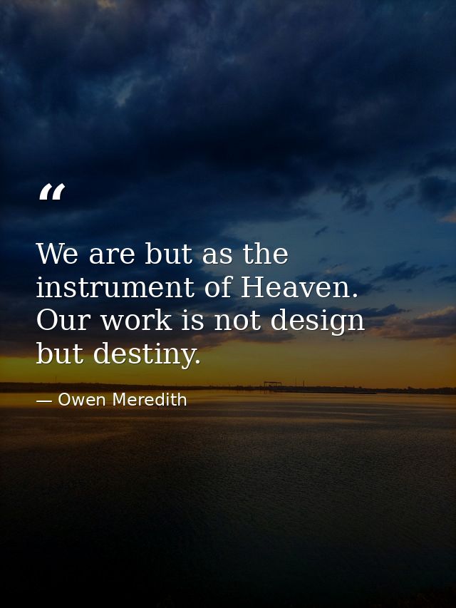 We are but as the instrument of Heaven. Our work is not design  but destiny. — Owen Meredith