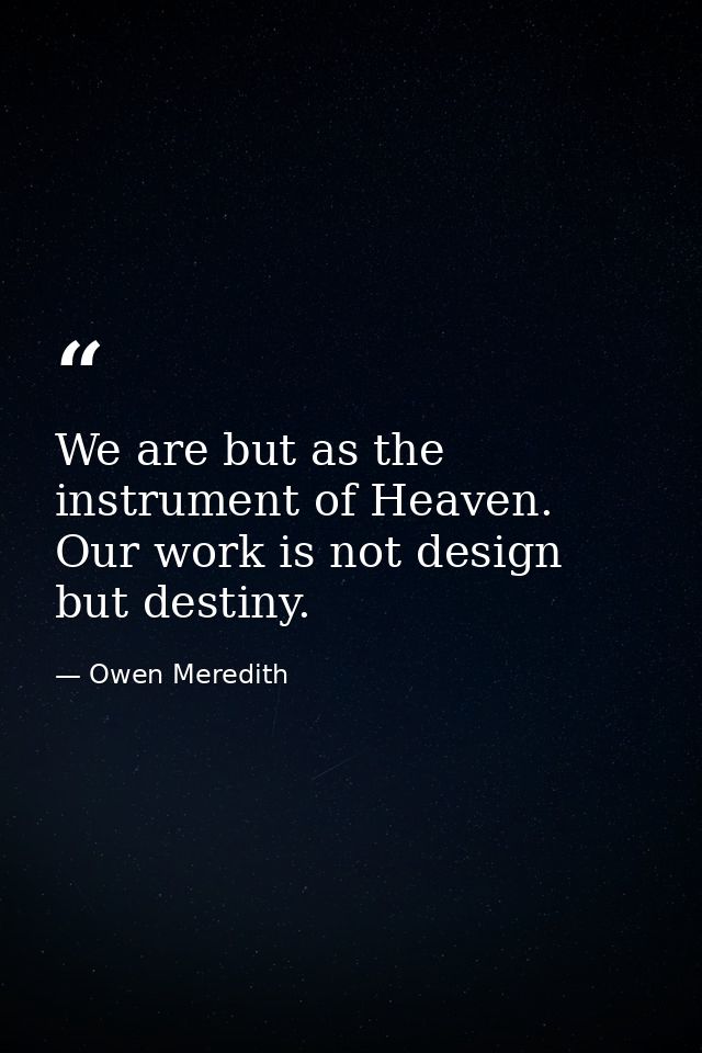 We are but as the instrument of Heaven. Our work is not design  but destiny. — Owen Meredith