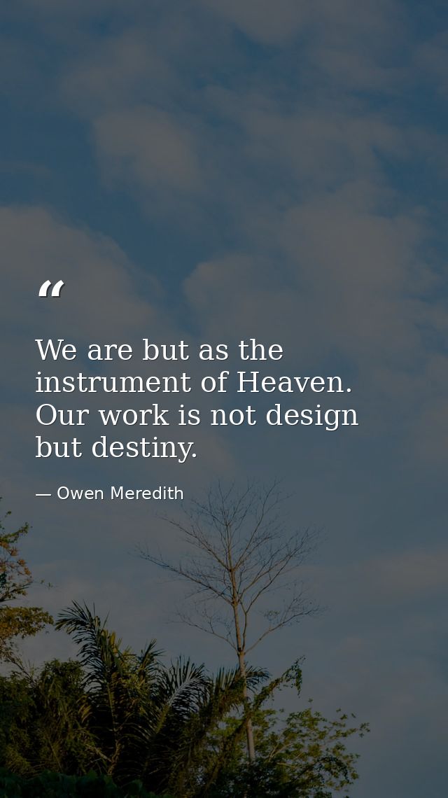 We are but as the instrument of Heaven. Our work is not design  but destiny. — Owen Meredith