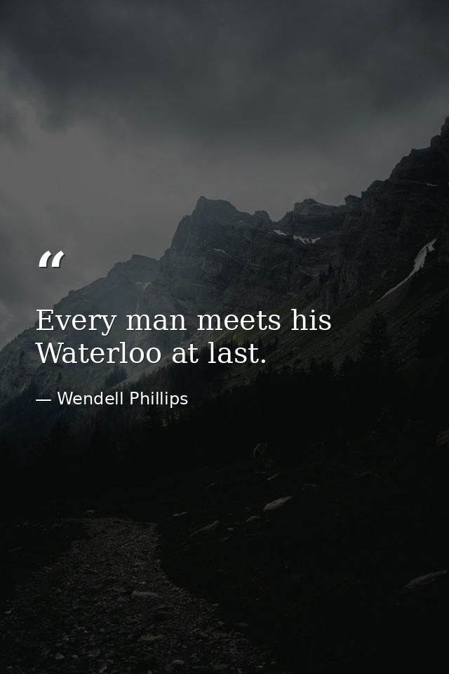 Every man meets his Waterloo at last. — Wendell Phillips