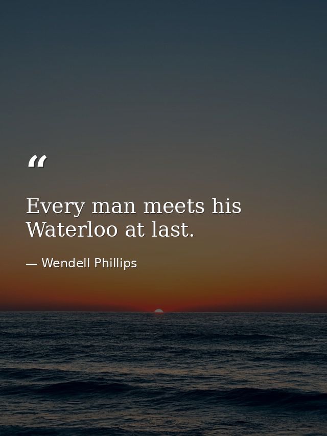 Every man meets his Waterloo at last. — Wendell Phillips