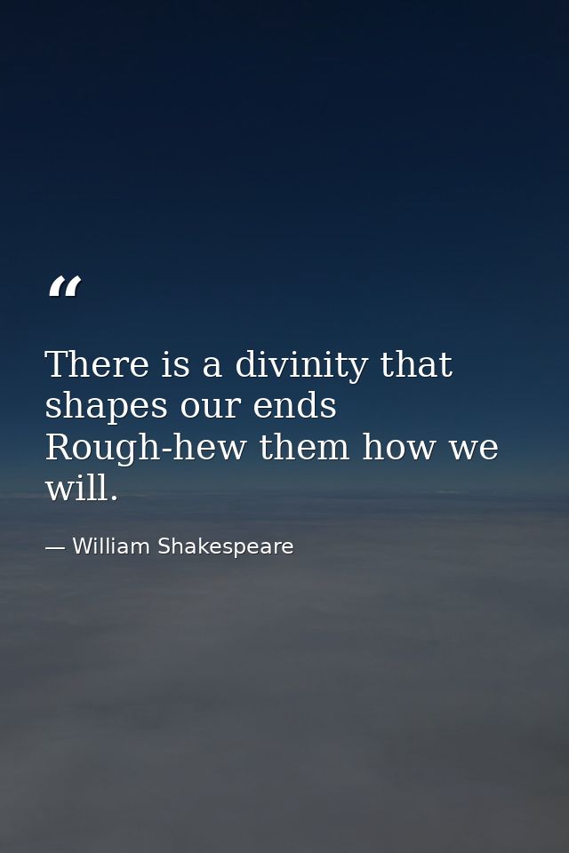 There is a divinity that shapes our ends  Rough-hew them how we will. — William Shakespeare
