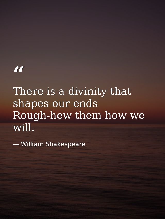 There is a divinity that shapes our ends  Rough-hew them how we will. — William Shakespeare