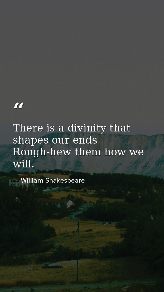 There is a divinity that shapes our ends  Rough-hew them how we will. — William Shakespeare