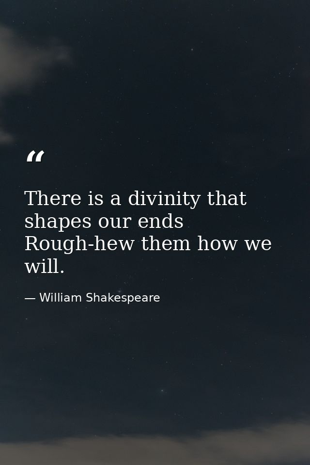 There is a divinity that shapes our ends  Rough-hew them how we will. — William Shakespeare