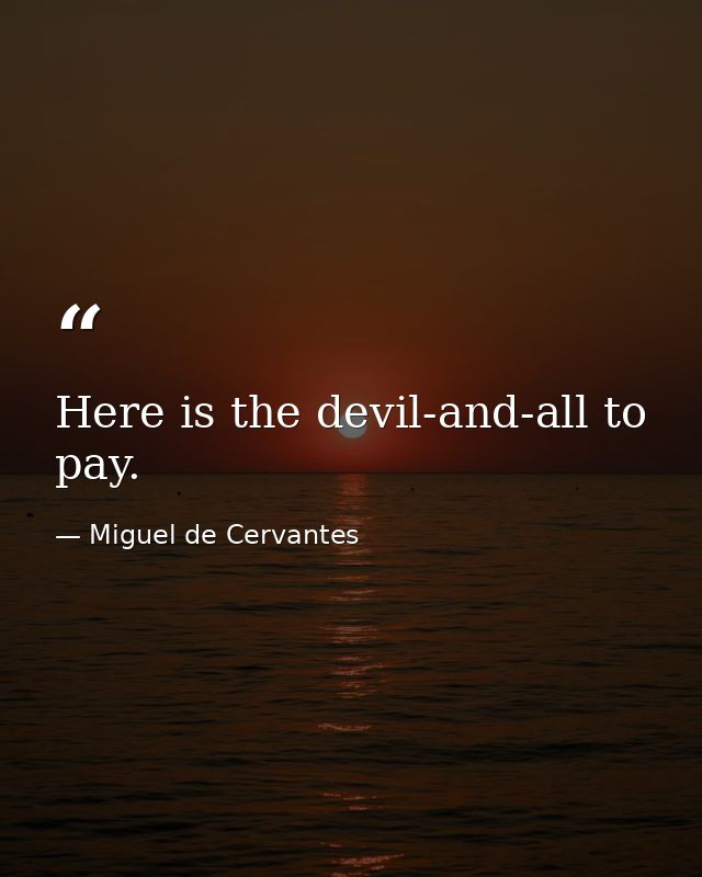 Here is the devil-and-all to pay. — Miguel de Cervantes
