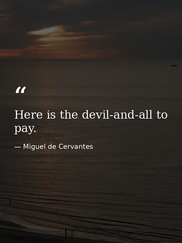 Here is the devil-and-all to pay. — Miguel de Cervantes