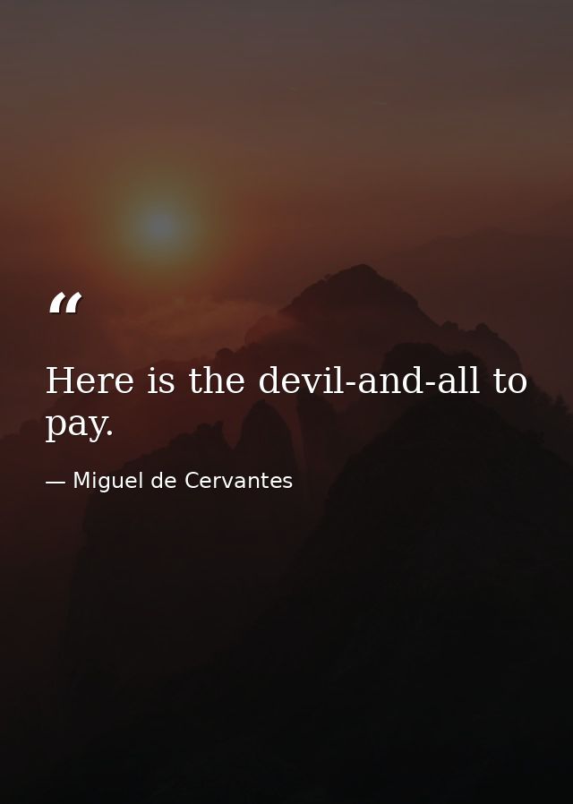Here is the devil-and-all to pay. — Miguel de Cervantes