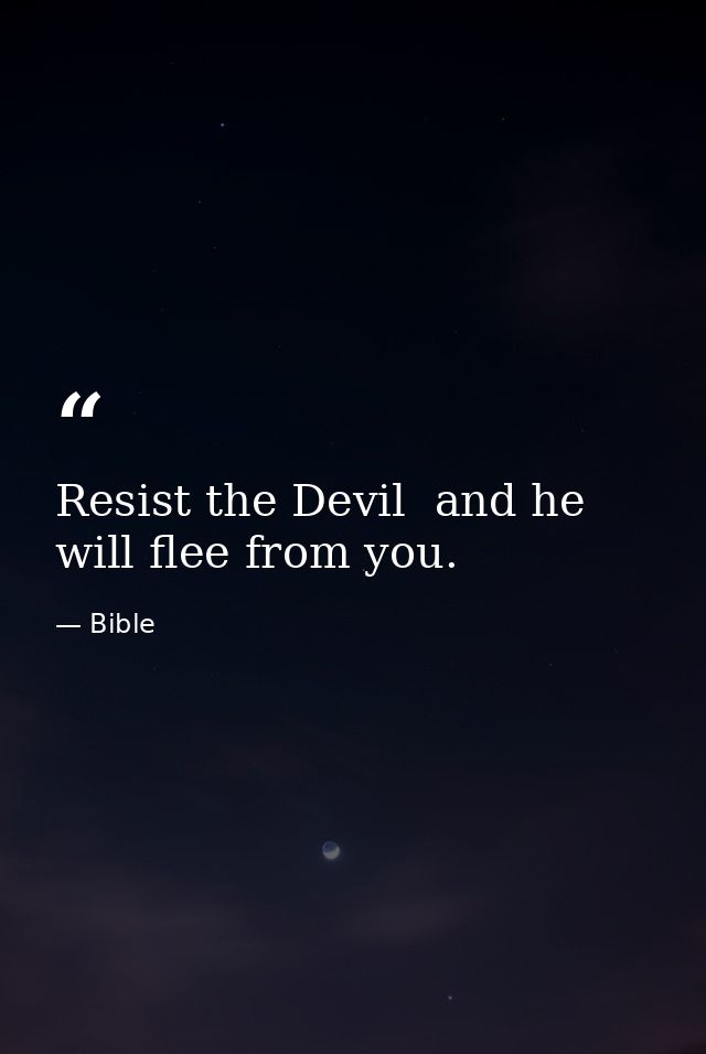 Resist the Devil  and he will flee from you. — Bible