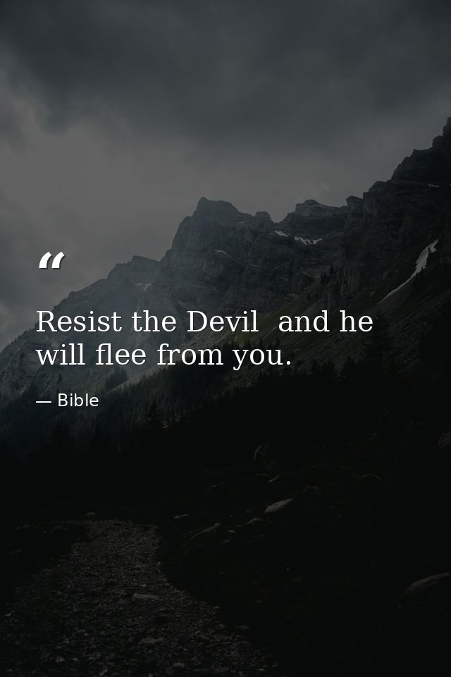 Resist the Devil  and he will flee from you. — Bible