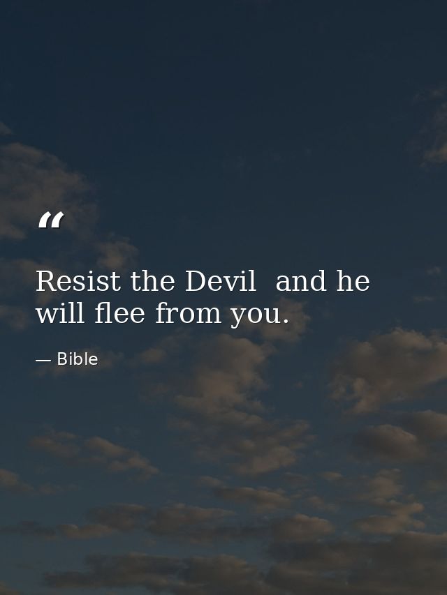 Resist the Devil  and he will flee from you. — Bible