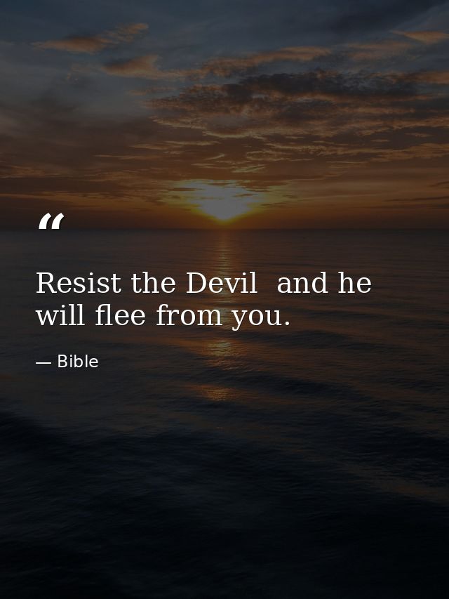Resist the Devil  and he will flee from you. — Bible