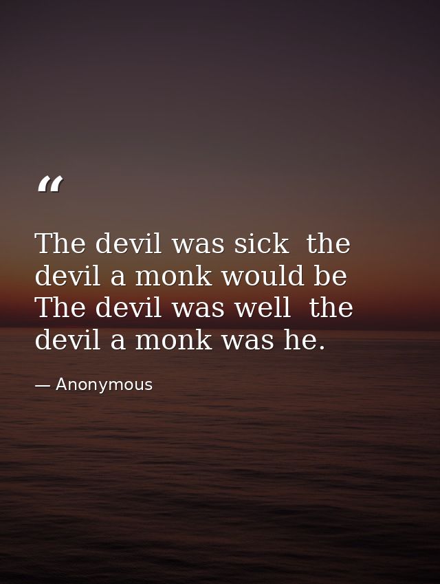 The devil was sick  the devil a monk would be  The devil was well  the devil a monk was he. — Anonymous