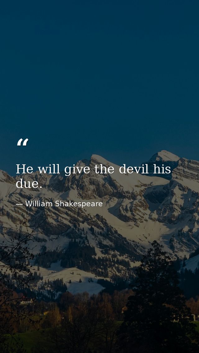 He will give the devil his due. — William Shakespeare