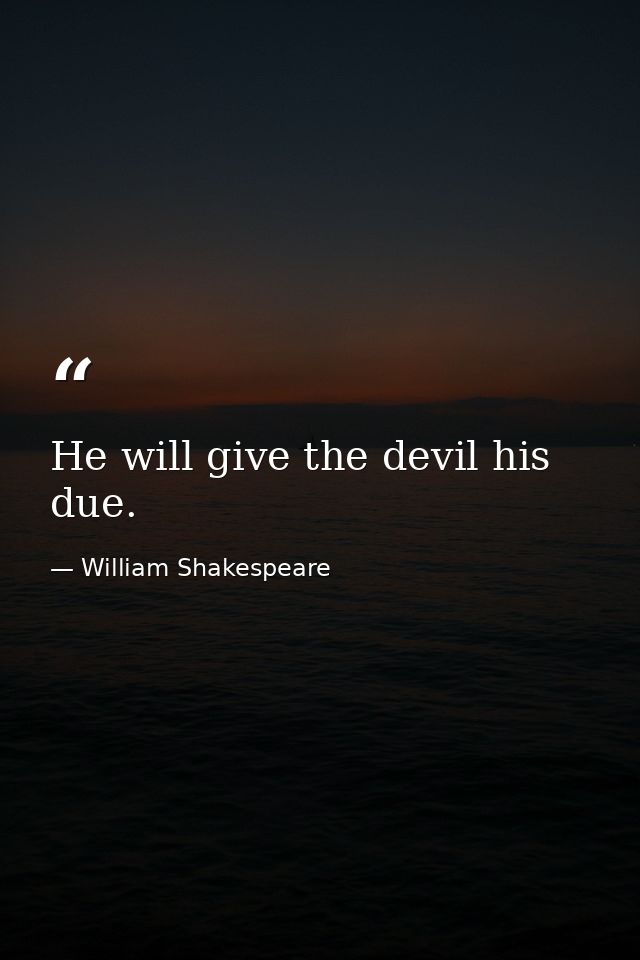 He will give the devil his due. — William Shakespeare