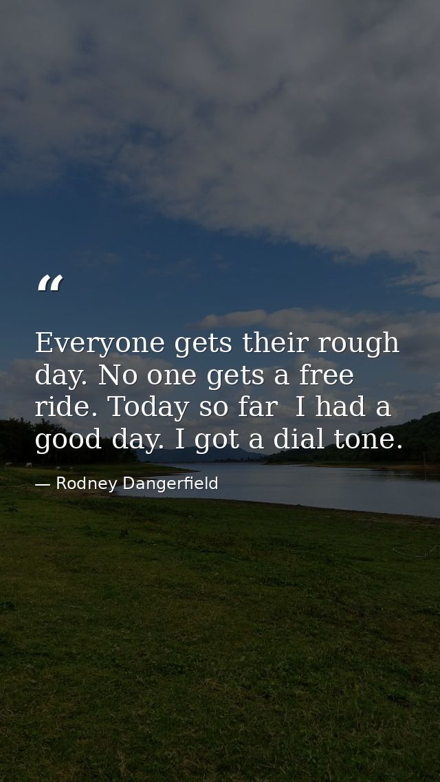 Everyone gets their rough day. No one gets a free ride. Today so far  I had a good day. I got a dial tone. — Rodney Dangerfield