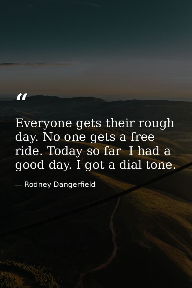 Everyone gets their rough day. No one gets a free ride. Today so far  I had a good day. I got a dial tone. — Rodney Dangerfield