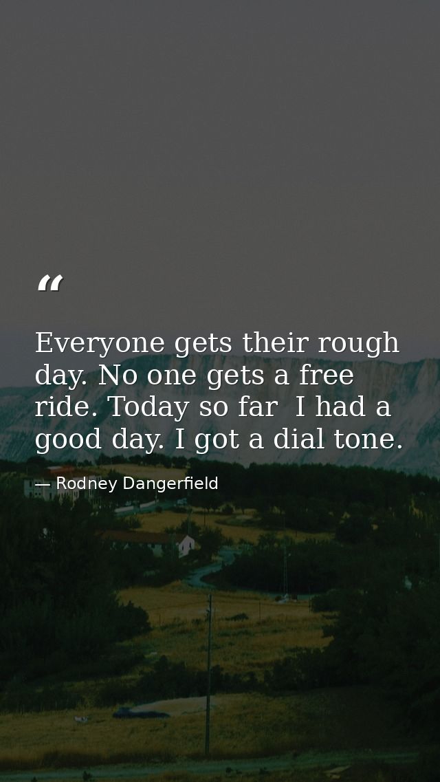 Everyone gets their rough day. No one gets a free ride. Today so far  I had a good day. I got a dial tone. — Rodney Dangerfield