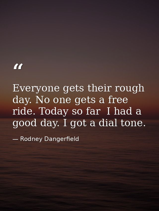 Everyone gets their rough day. No one gets a free ride. Today so far  I had a good day. I got a dial tone. — Rodney Dangerfield