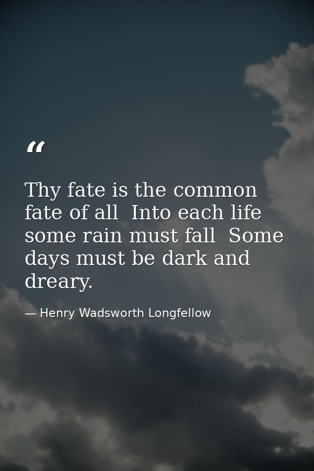 Thy fate is the common fate of all  Into each life some rain must fall  Some days must be dark and dreary. — Henry Wadsworth Longfellow