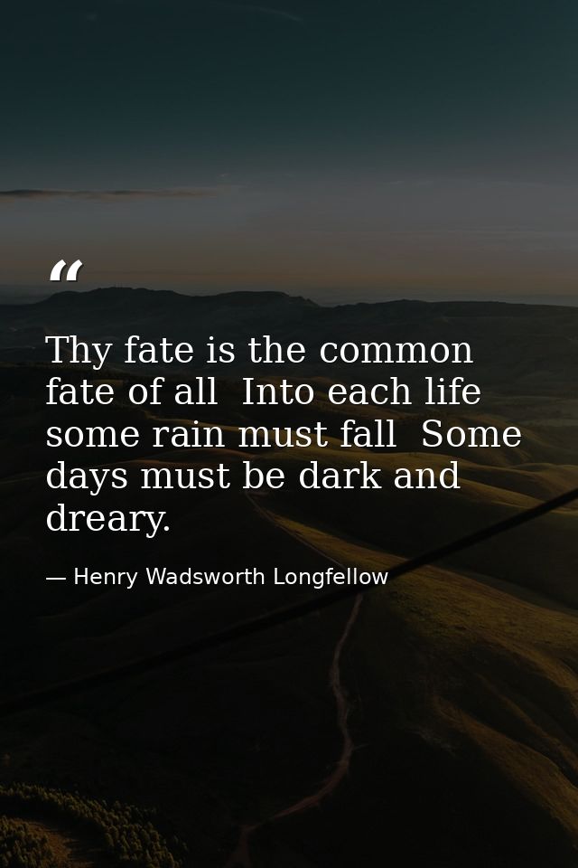 Thy fate is the common fate of all  Into each life some rain must fall  Some days must be dark and dreary. — Henry Wadsworth Longfellow