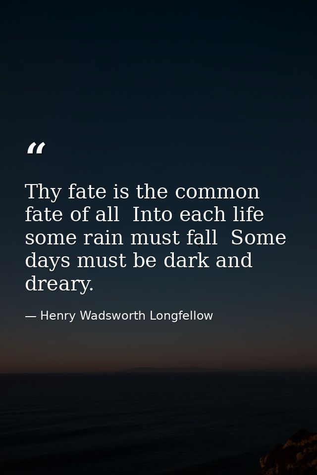 Thy fate is the common fate of all  Into each life some rain must fall  Some days must be dark and dreary. — Henry Wadsworth Longfellow