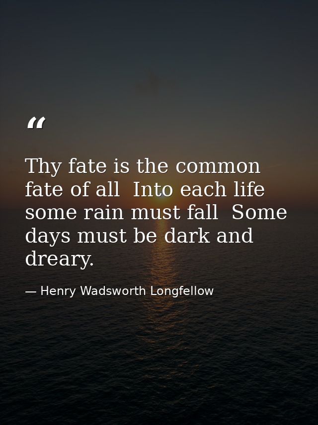 Thy fate is the common fate of all  Into each life some rain must fall  Some days must be dark and dreary. — Henry Wadsworth Longfellow