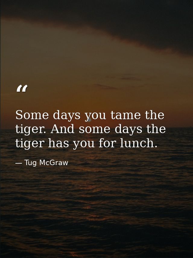 Some days you tame the tiger. And some days the tiger has you for lunch. — Tug McGraw