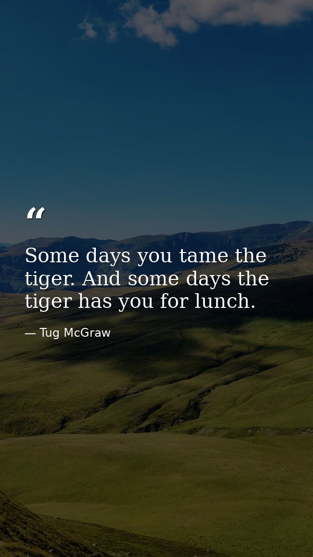 Some days you tame the tiger. And some days the tiger has you for lunch. — Tug McGraw