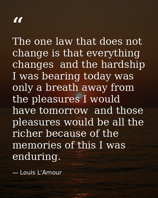 The one law that does not change is that everything changes  and the hardship I was bearing today was only a breath away — Louis L'Amour