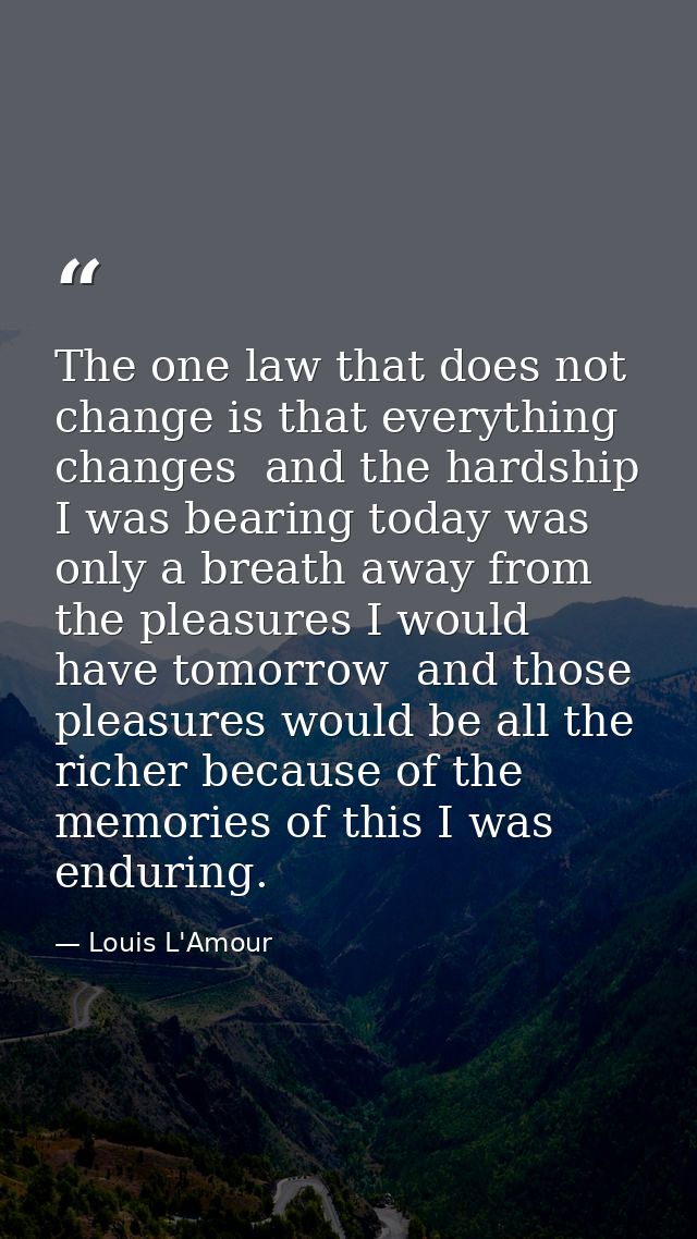 The one law that does not change is that everything changes  and the hardship I was bearing today was only a breath away — Louis L'Amour