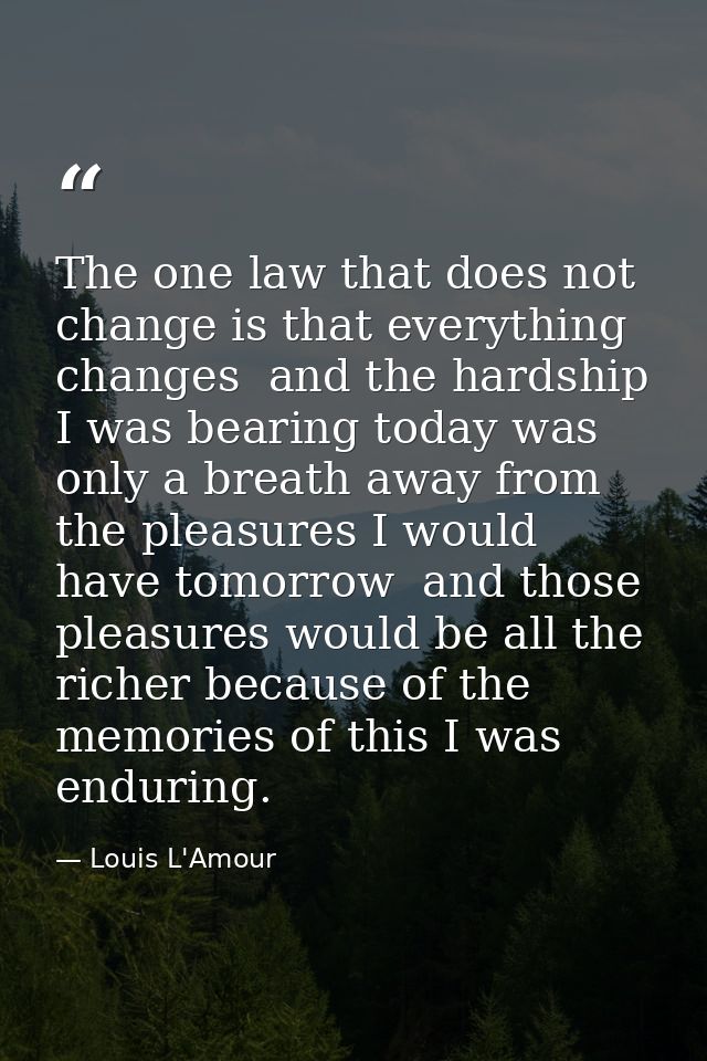 The one law that does not change is that everything changes  and the hardship I was bearing today was only a breath away — Louis L'Amour