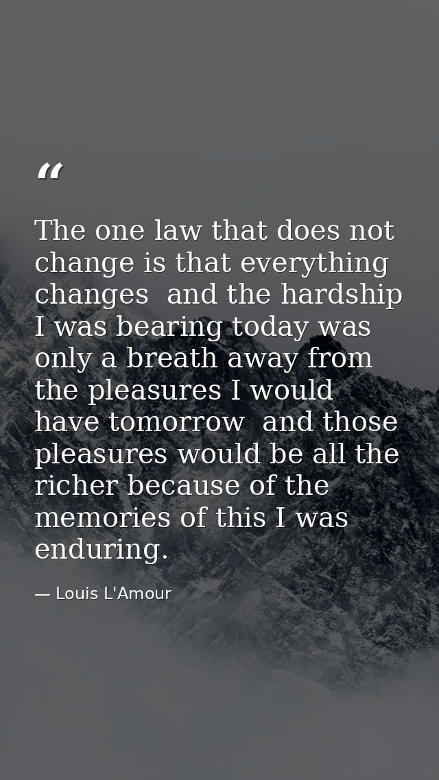 The one law that does not change is that everything changes  and the hardship I was bearing today was only a breath away — Louis L'Amour