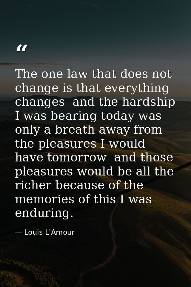 The one law that does not change is that everything changes  and the hardship I was bearing today was only a breath away — Louis L'Amour