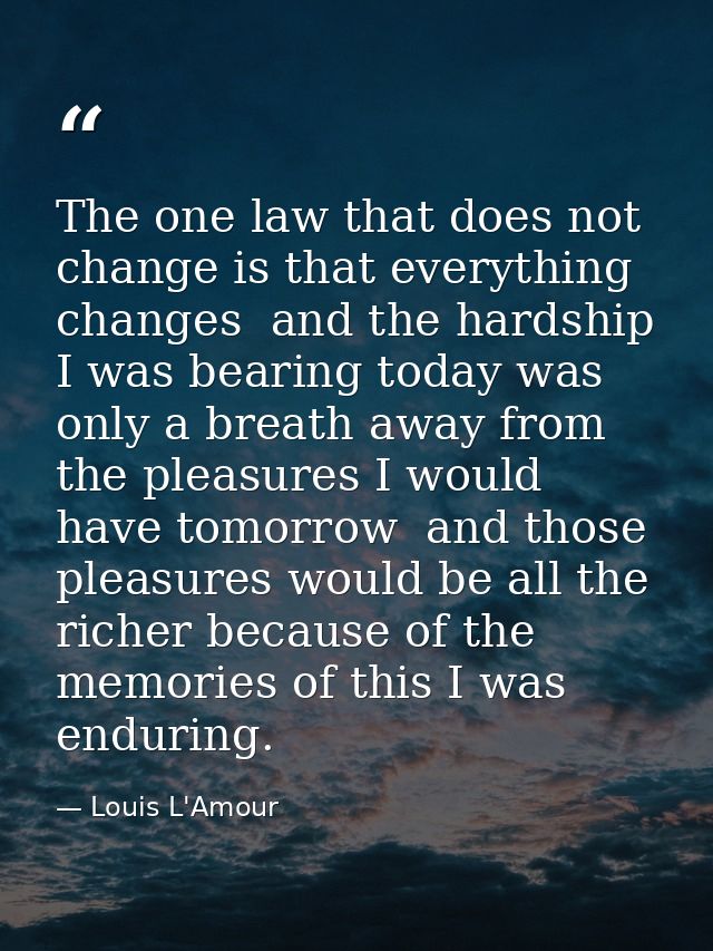The one law that does not change is that everything changes  and the hardship I was bearing today was only a breath away — Louis L'Amour