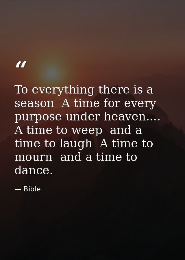 To everything there is a season  A time for every purpose under heaven.... A time to weep  and a time to laugh  A time t — Bible