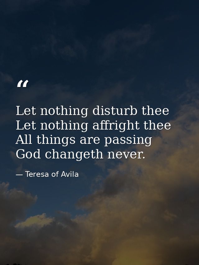 Let nothing disturb thee  Let nothing affright thee  All things are passing  God changeth never. — Teresa of Avila