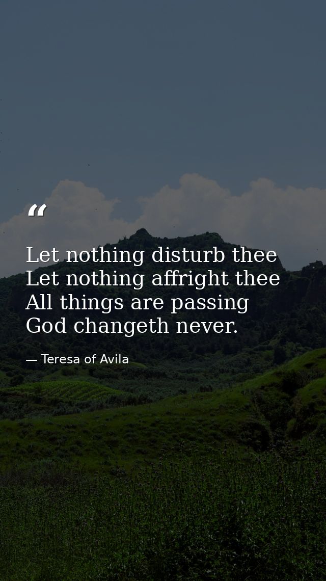Let nothing disturb thee  Let nothing affright thee  All things are passing  God changeth never. — Teresa of Avila