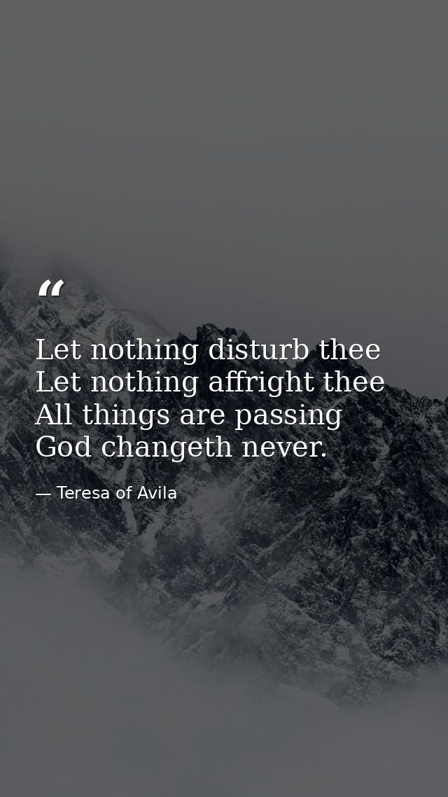 Let nothing disturb thee  Let nothing affright thee  All things are passing  God changeth never. — Teresa of Avila