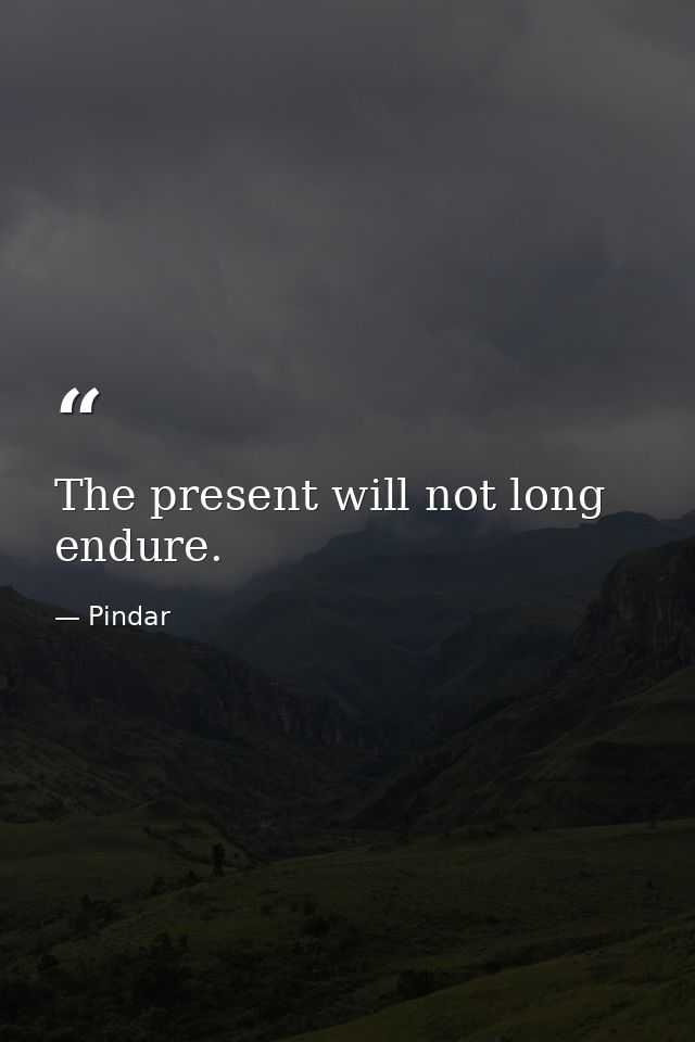 The present will not long endure. — Pindar