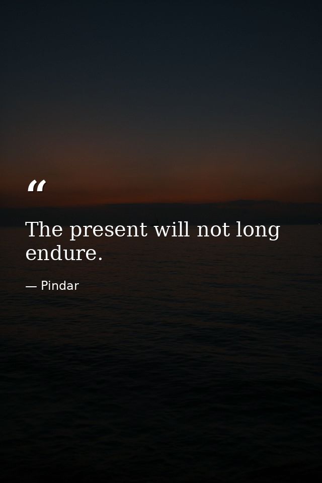 The present will not long endure. — Pindar