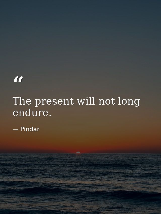 The present will not long endure. — Pindar