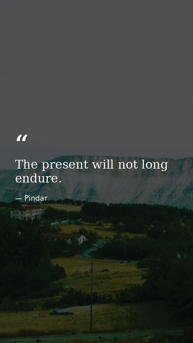 The present will not long endure. — Pindar