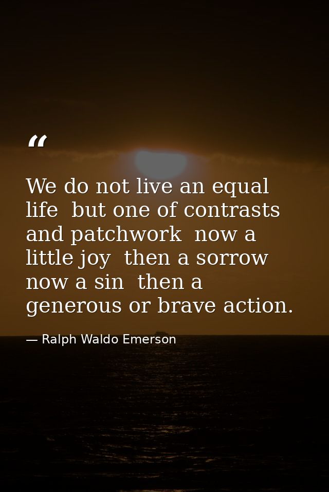 We do not live an equal life  but one of contrasts and patchwork  now a little joy  then a sorrow  now a sin  then a gen — Ralph Waldo Emerson