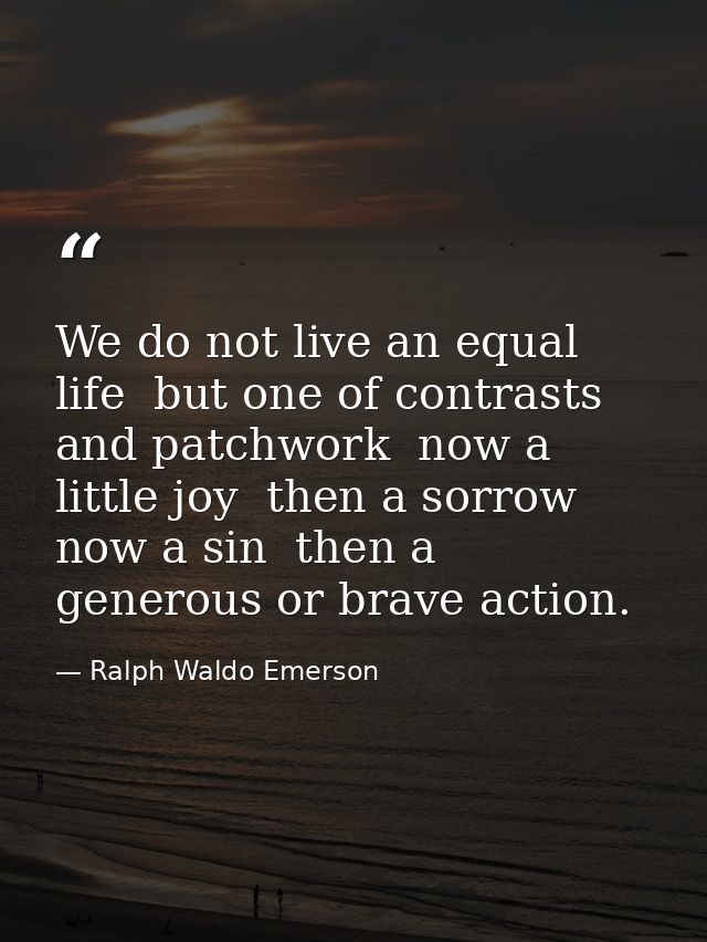 We do not live an equal life  but one of contrasts and patchwork  now a little joy  then a sorrow  now a sin  then a gen — Ralph Waldo Emerson