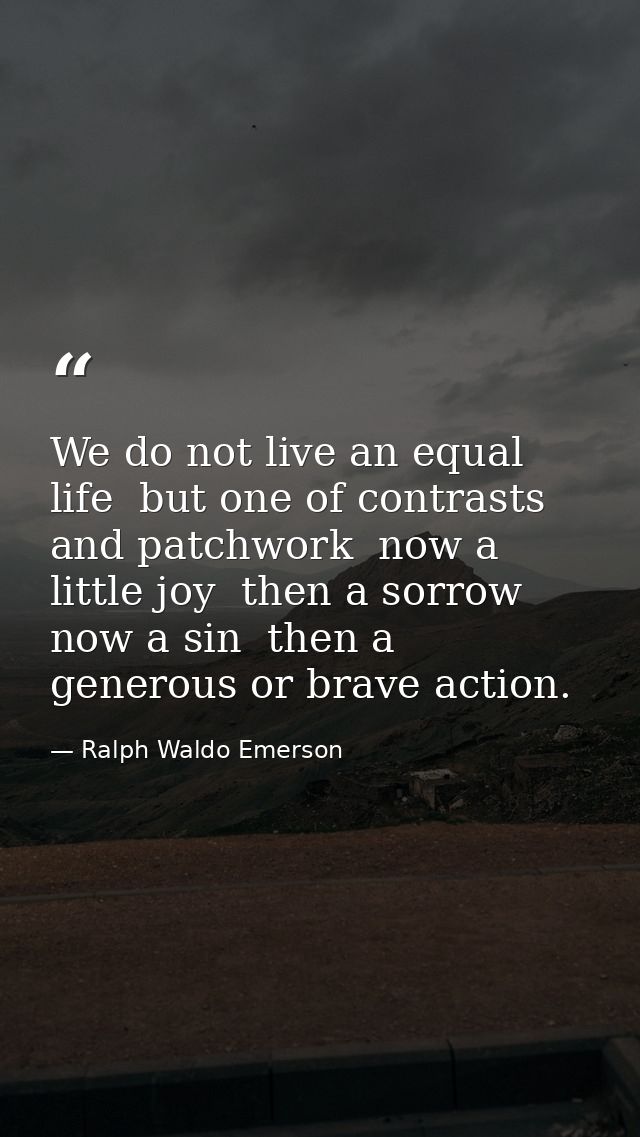 We do not live an equal life  but one of contrasts and patchwork  now a little joy  then a sorrow  now a sin  then a gen — Ralph Waldo Emerson