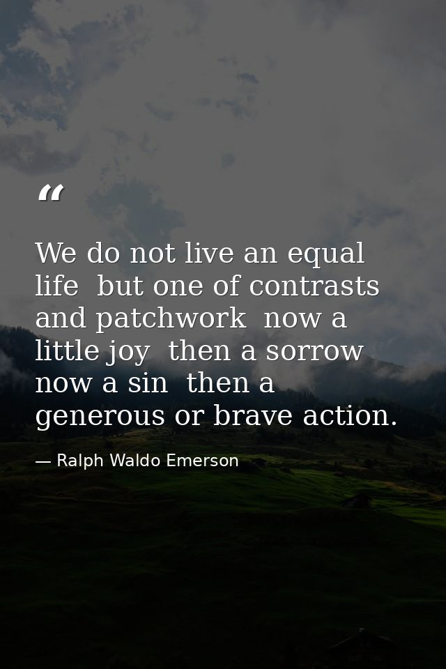 We do not live an equal life  but one of contrasts and patchwork  now a little joy  then a sorrow  now a sin  then a gen — Ralph Waldo Emerson
